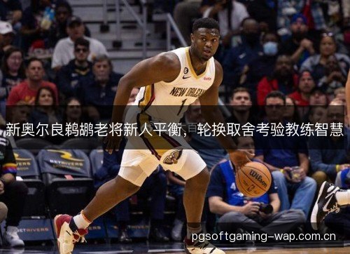 新奥尔良鹈鹕老将新人平衡,轮换取舍考验教练智慧 新奥尔良鹈鹕老将新人平衡,轮换取舍考验教练智慧